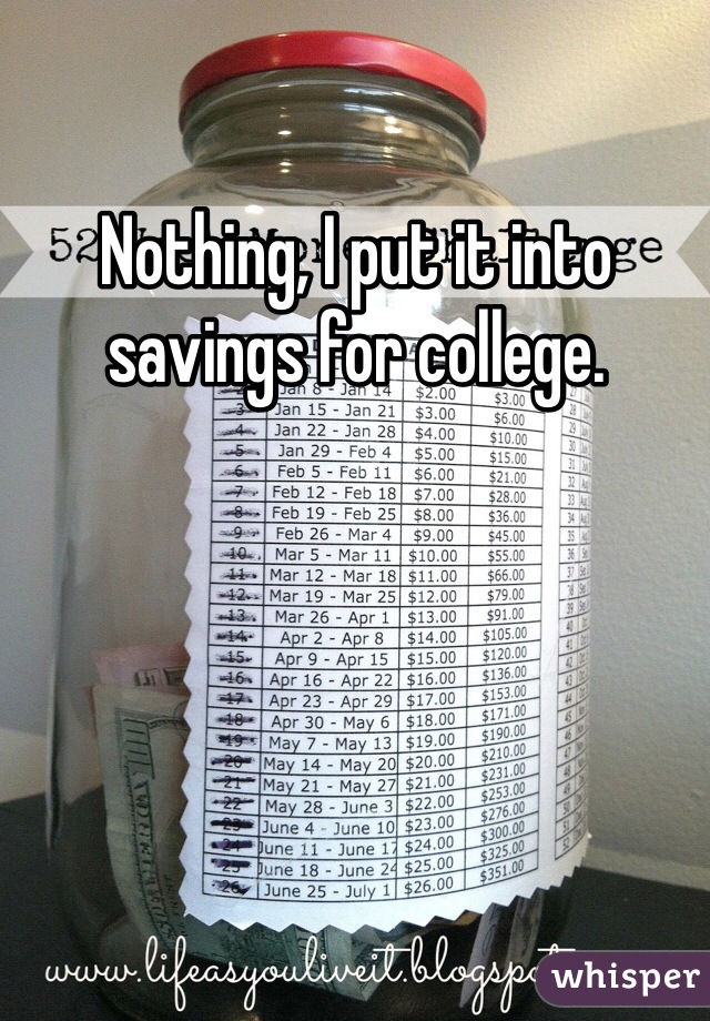 Nothing, I put it into savings for college. 
