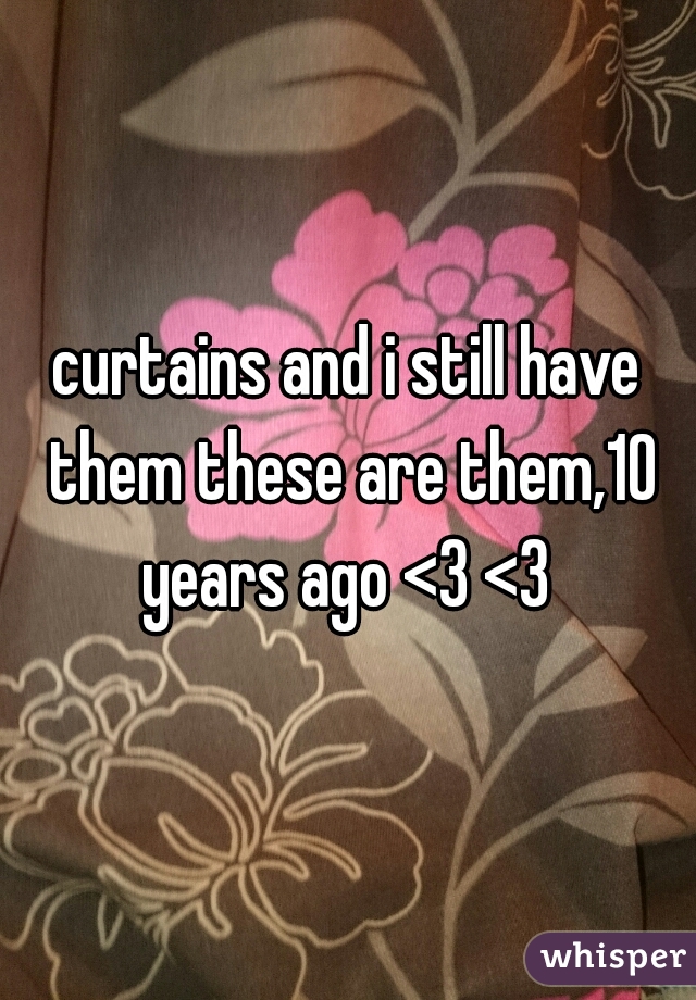 curtains and i still have them these are them,10 years ago <3 <3 