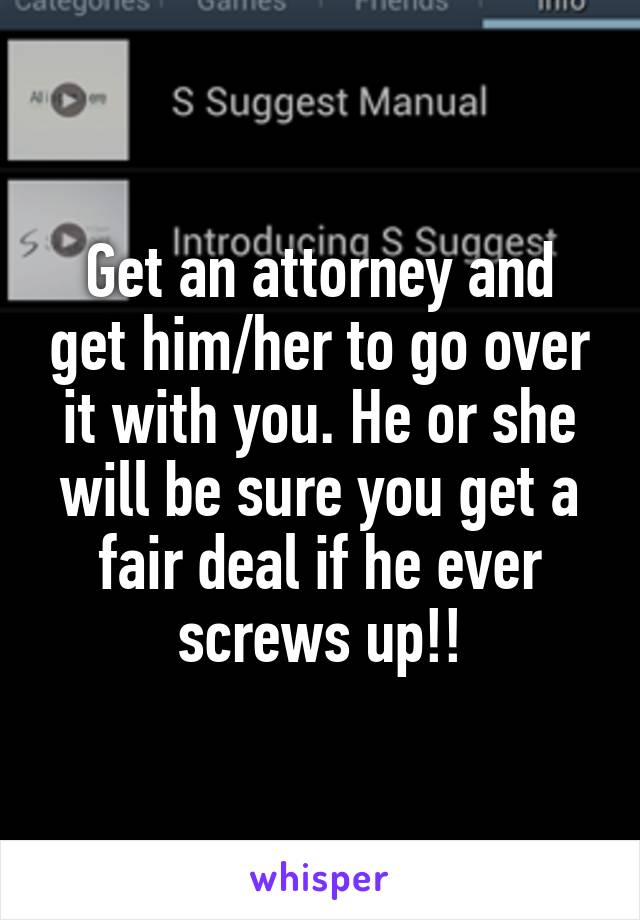 Get an attorney and get him/her to go over it with you. He or she will be sure you get a fair deal if he ever screws up!!