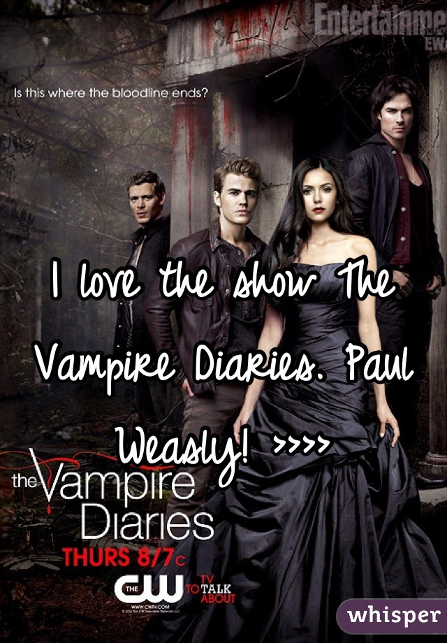 I love the show The Vampire Diaries. Paul Weasly! >>>>