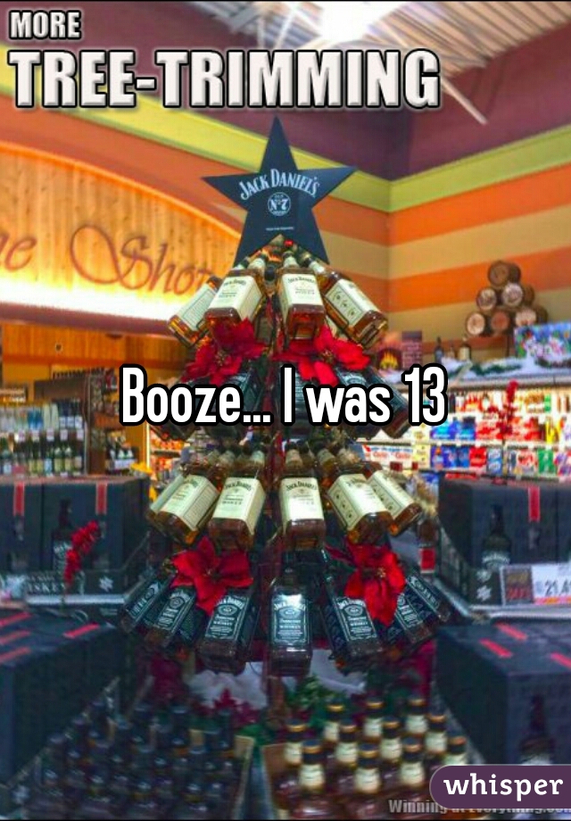 Booze... I was 13