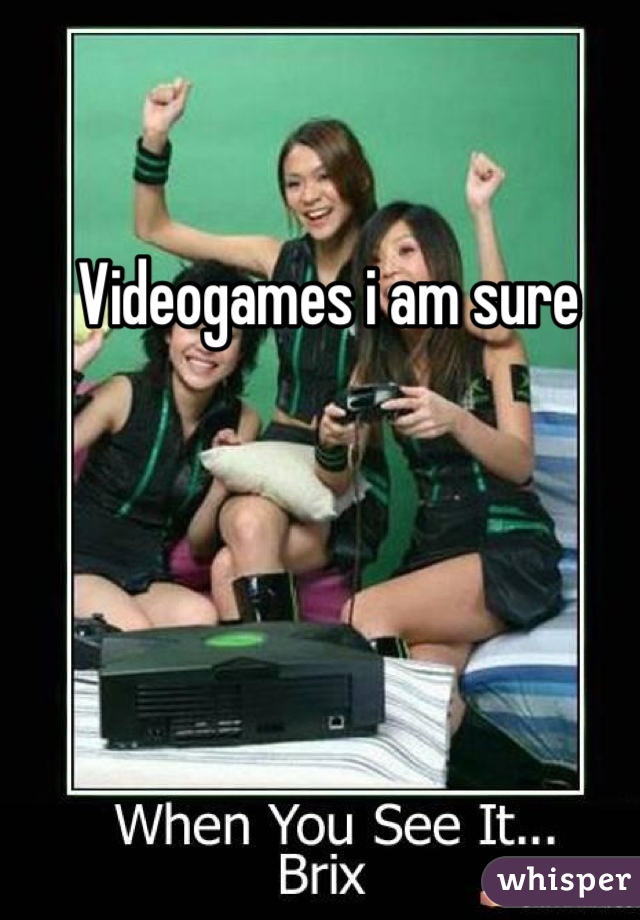 Videogames i am sure