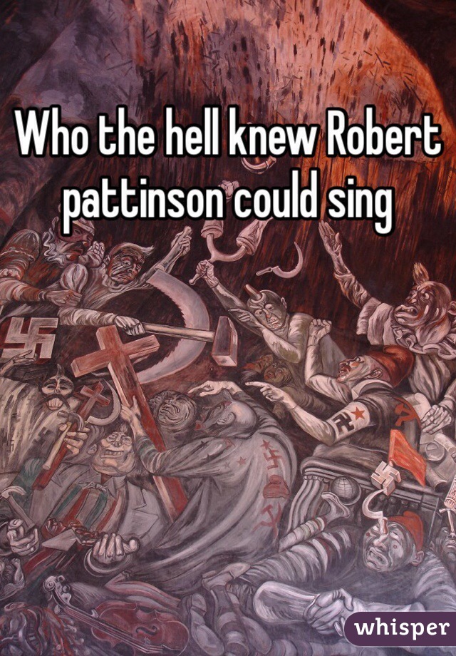 Who the hell knew Robert pattinson could sing 