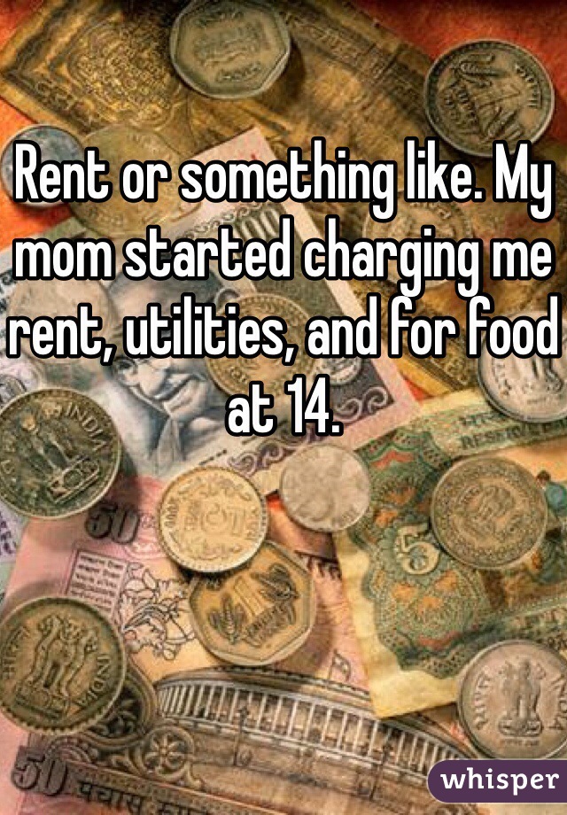 Rent or something like. My mom started charging me rent, utilities, and for food at 14.