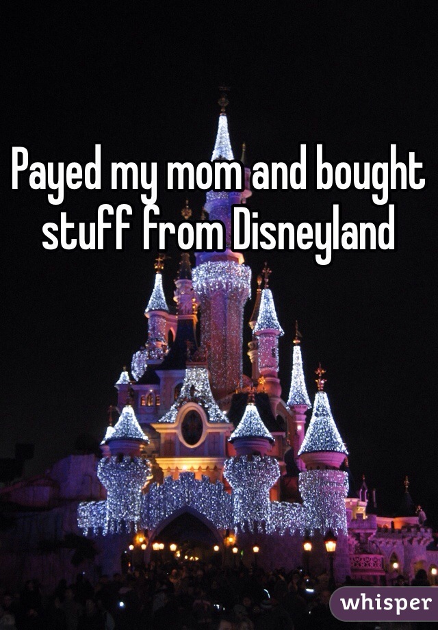 Payed my mom and bought stuff from Disneyland 