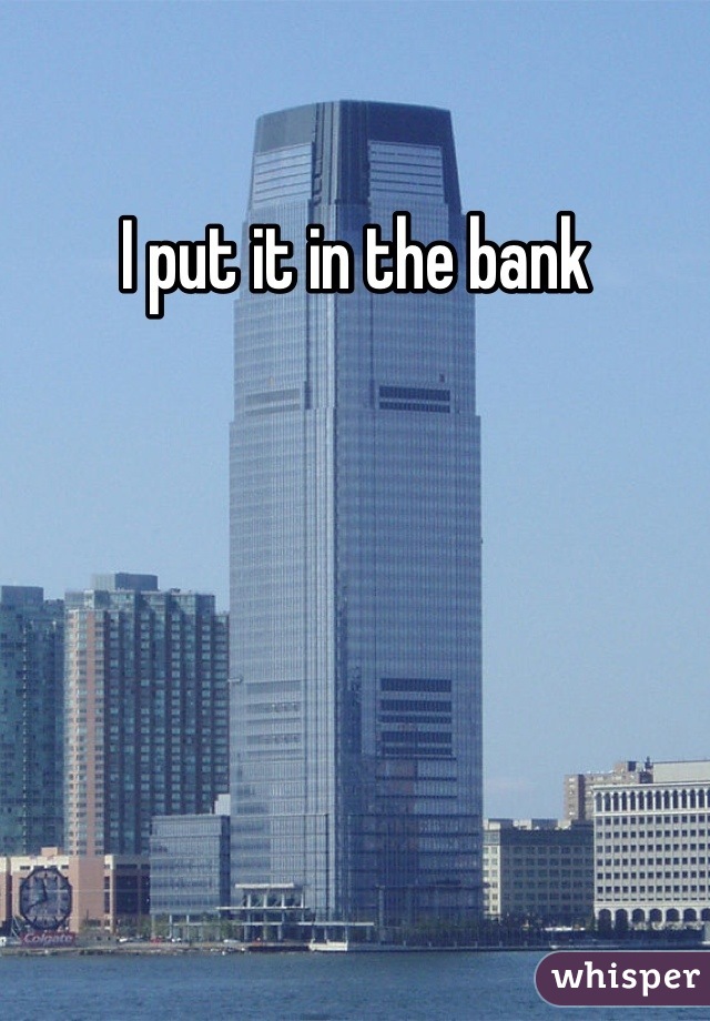 I put it in the bank