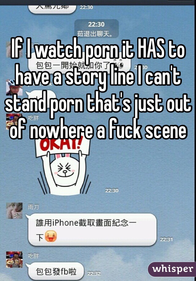 If I watch porn it HAS to have a story line I can't stand porn that's just out of nowhere a fuck scene
