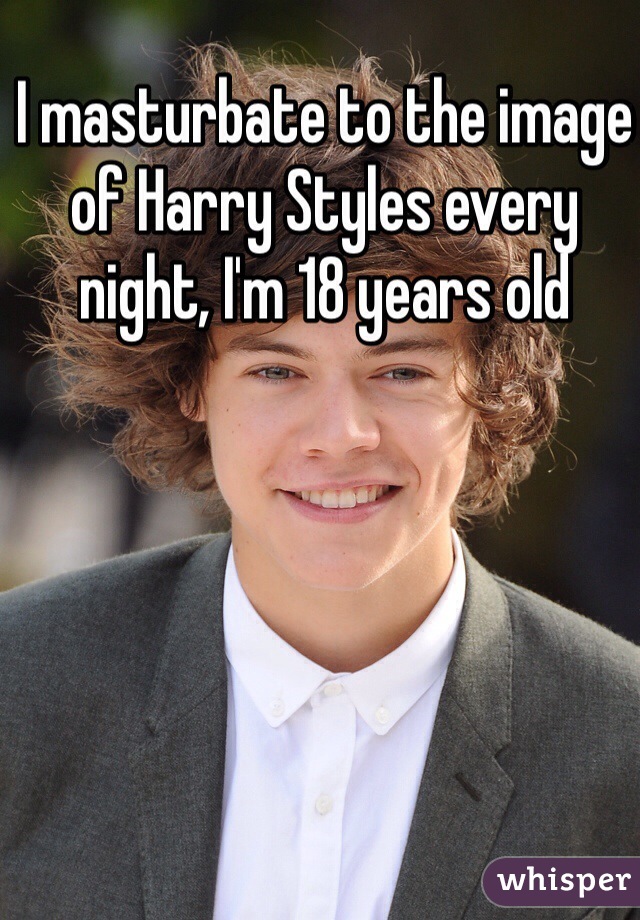 I masturbate to the image of Harry Styles every night, I'm 18 years old 