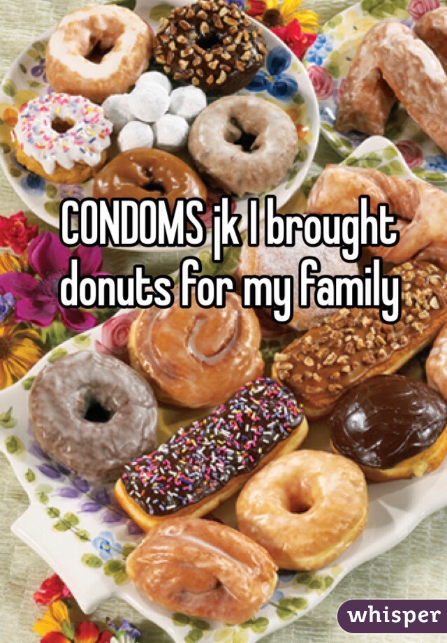 CONDOMS jk I brought donuts for my family 