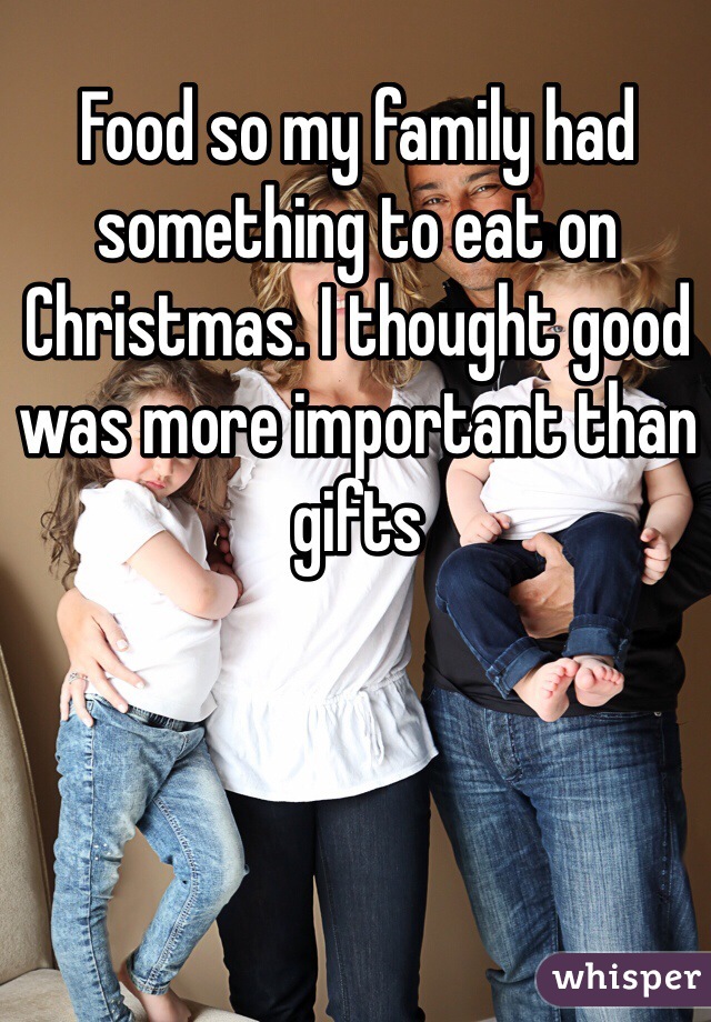 Food so my family had something to eat on Christmas. I thought good was more important than gifts