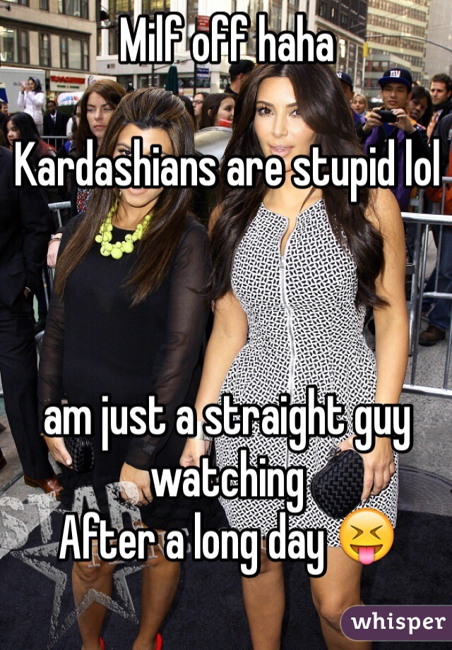 Milf off haha

Kardashians are stupid lol 



am just a straight guy watching 
After a long day 😝