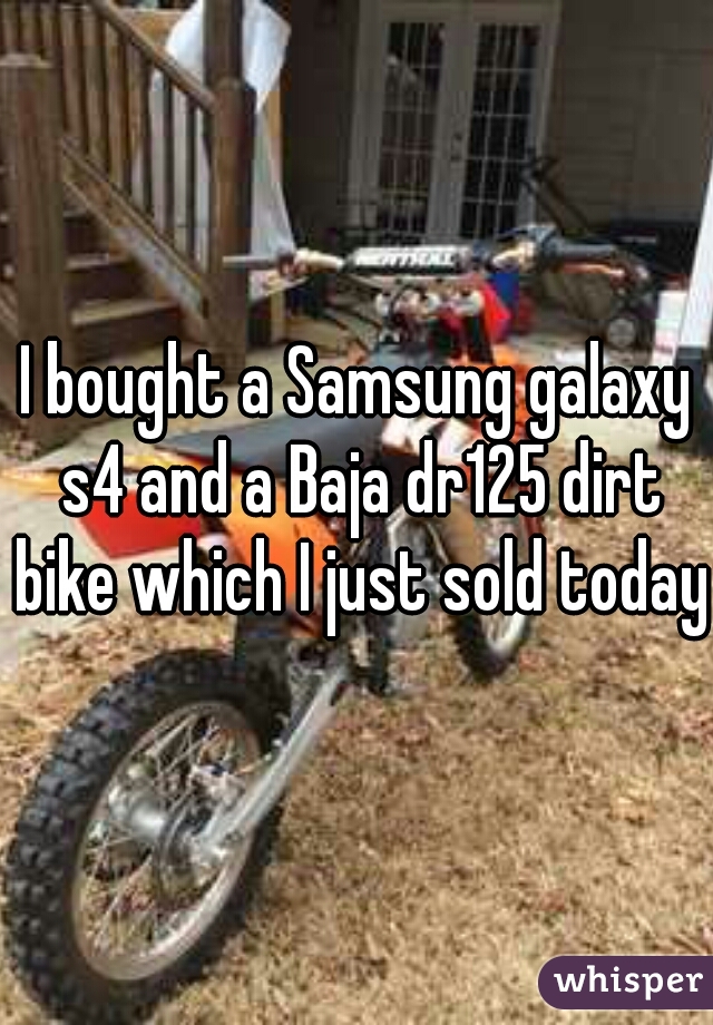 I bought a Samsung galaxy s4 and a Baja dr125 dirt bike which I just sold today