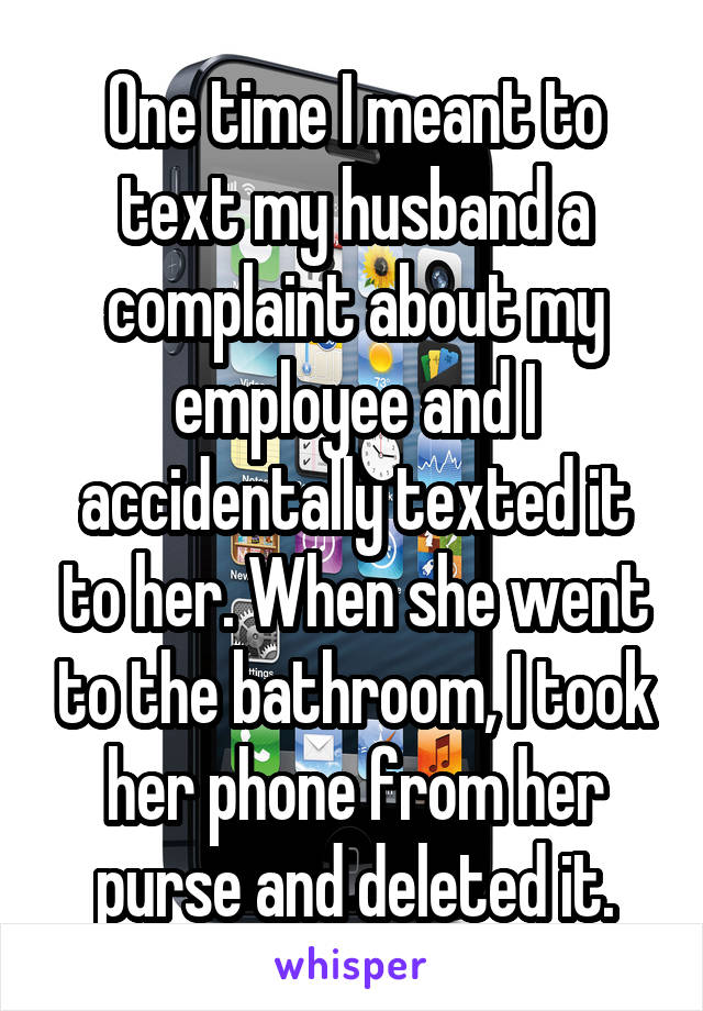 One time I meant to text my husband a complaint about my employee and I accidentally texted it to her. When she went to the bathroom, I took her phone from her purse and deleted it.