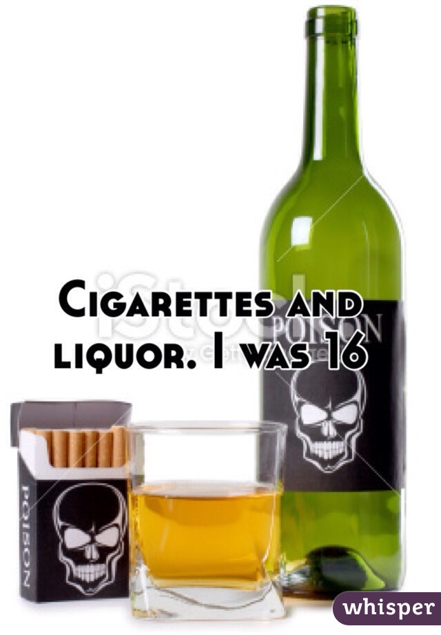 Cigarettes and liquor. I was 16