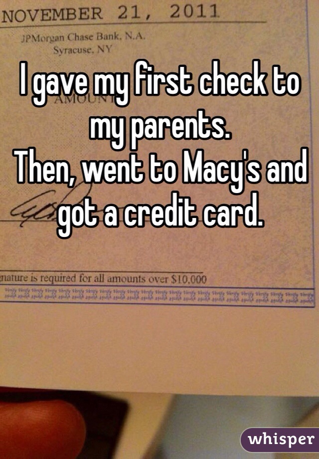 I gave my first check to my parents. 
Then, went to Macy's and got a credit card. 