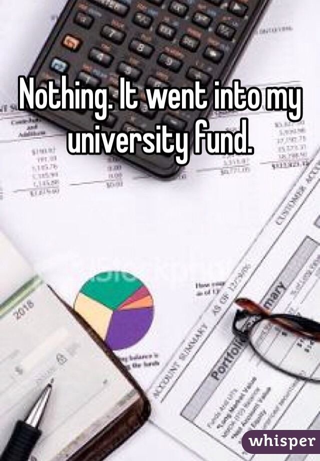 Nothing. It went into my university fund. 