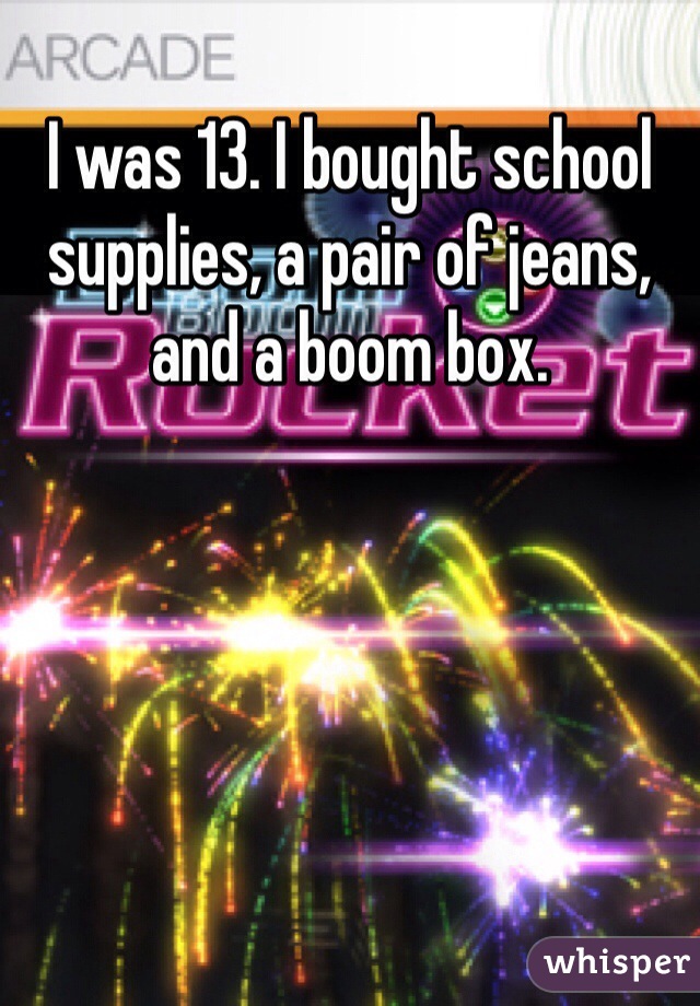 I was 13. I bought school supplies, a pair of jeans, and a boom box. 