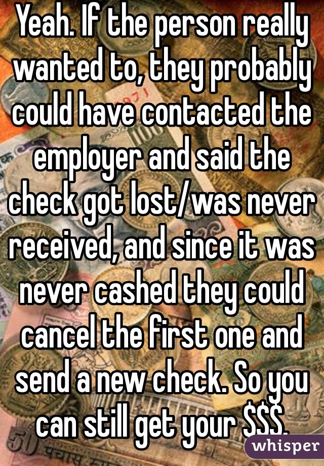 Yeah. If the person really wanted to, they probably could have contacted the employer and said the check got lost/was never received, and since it was never cashed they could cancel the first one and send a new check. So you can still get your $$$.