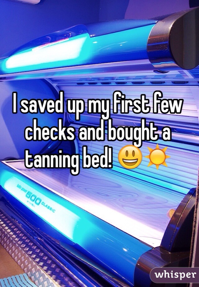 I saved up my first few checks and bought a tanning bed! 😃☀️