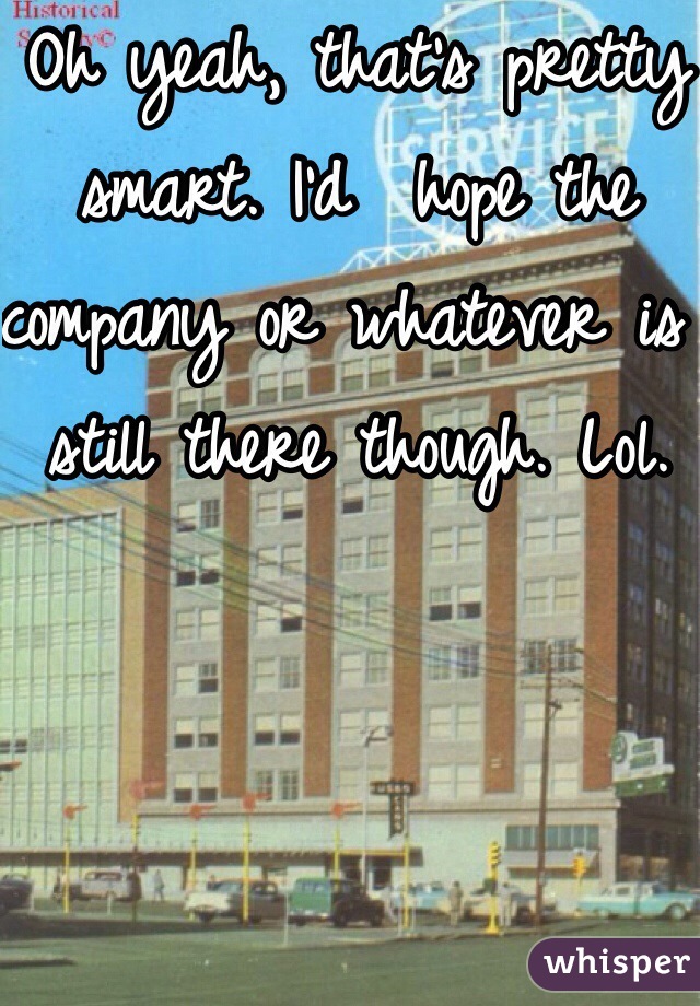 Oh yeah, that's pretty smart. I'd  hope the company or whatever is still there though. Lol.