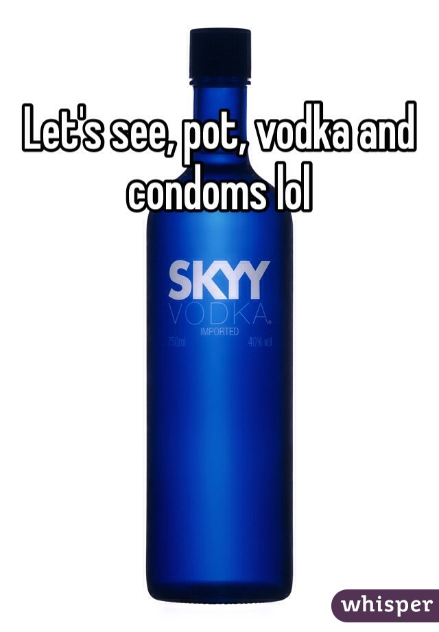 Let's see, pot, vodka and condoms lol 