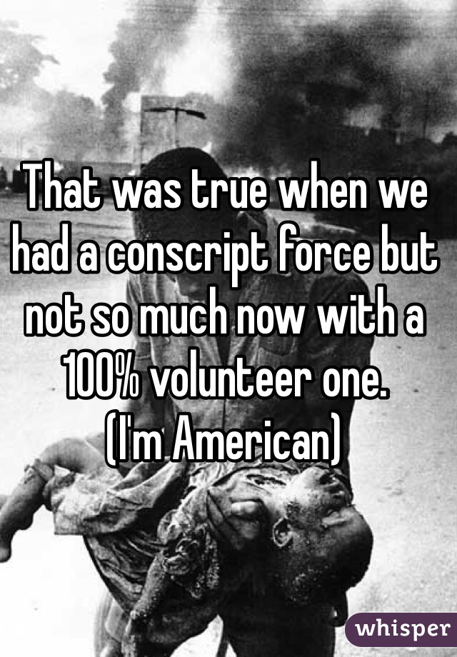 That was true when we had a conscript force but not so much now with a 100% volunteer one. 
(I'm American)