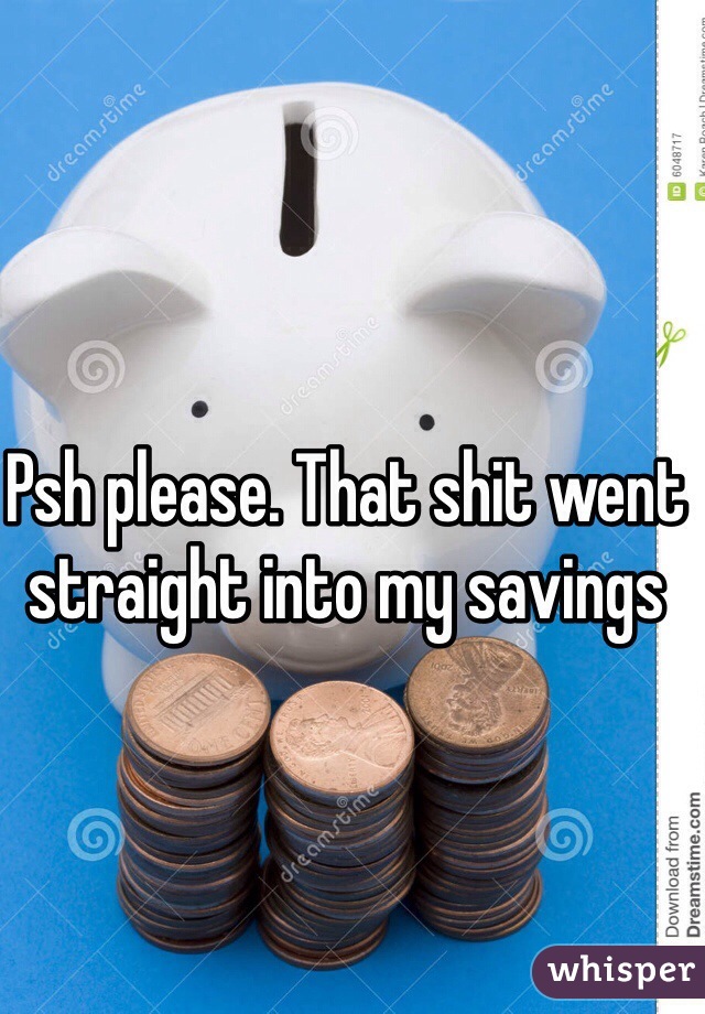 Psh please. That shit went straight into my savings