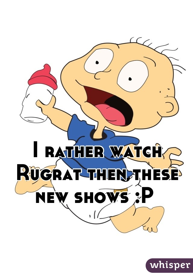 I rather watch Rugrat then these new shows :P 