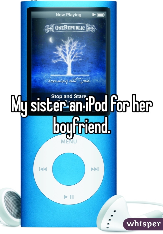 My sister an iPod for her boyfriend. 