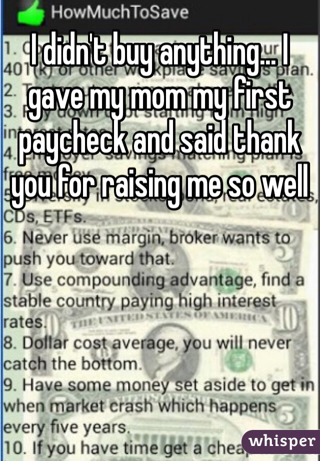 I didn't buy anything... I gave my mom my first paycheck and said thank you for raising me so well