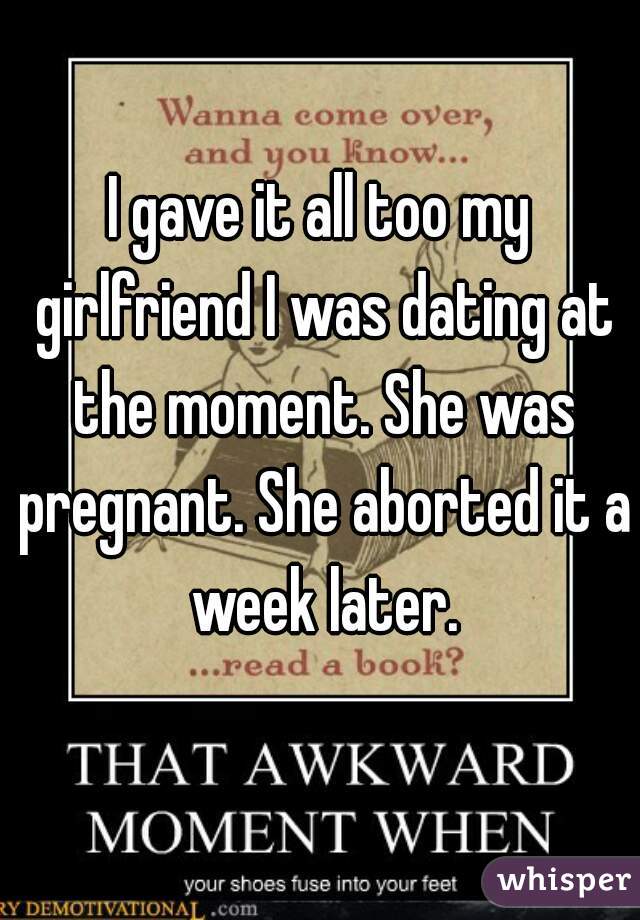 I gave it all too my girlfriend I was dating at the moment. She was pregnant. She aborted it a week later.