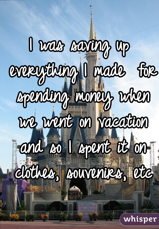 I was saving up everything I made  for spending money when we went on vacation and so I spent it on clothes, souvenirs, etc