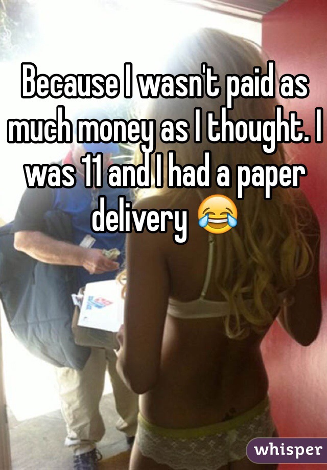 Because I wasn't paid as much money as I thought. I was 11 and I had a paper delivery 😂