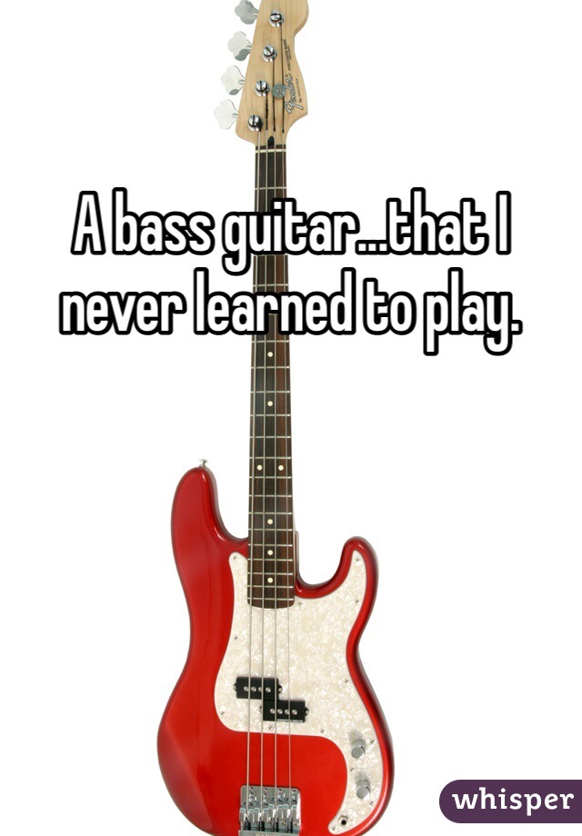 A bass guitar...that I never learned to play.