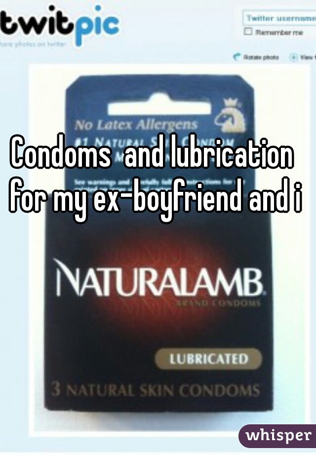 Condoms  and lubrication for my ex-boyfriend and i