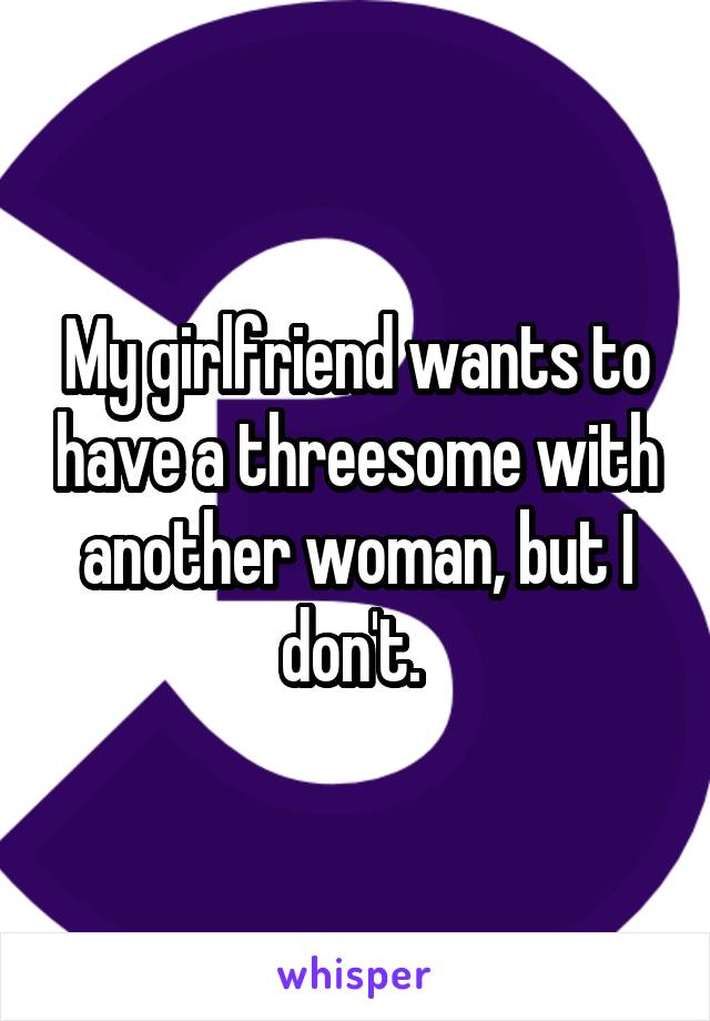 My girlfriend wants to have a threesome with another woman, but I don't. 