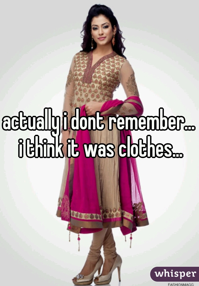 actually i dont remember... i think it was clothes...