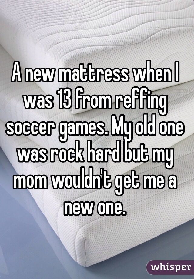 A new mattress when I was 13 from reffing soccer games. My old one was rock hard but my mom wouldn't get me a new one. 