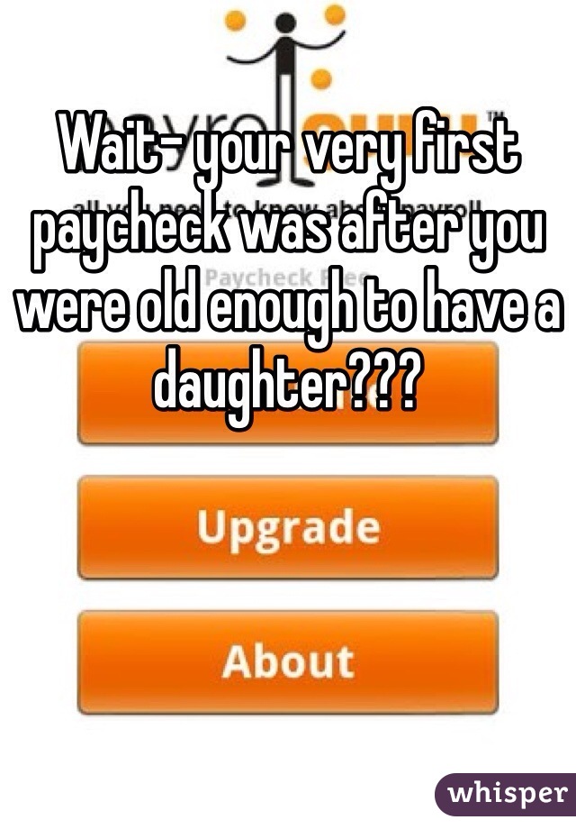 Wait- your very first paycheck was after you were old enough to have a daughter???