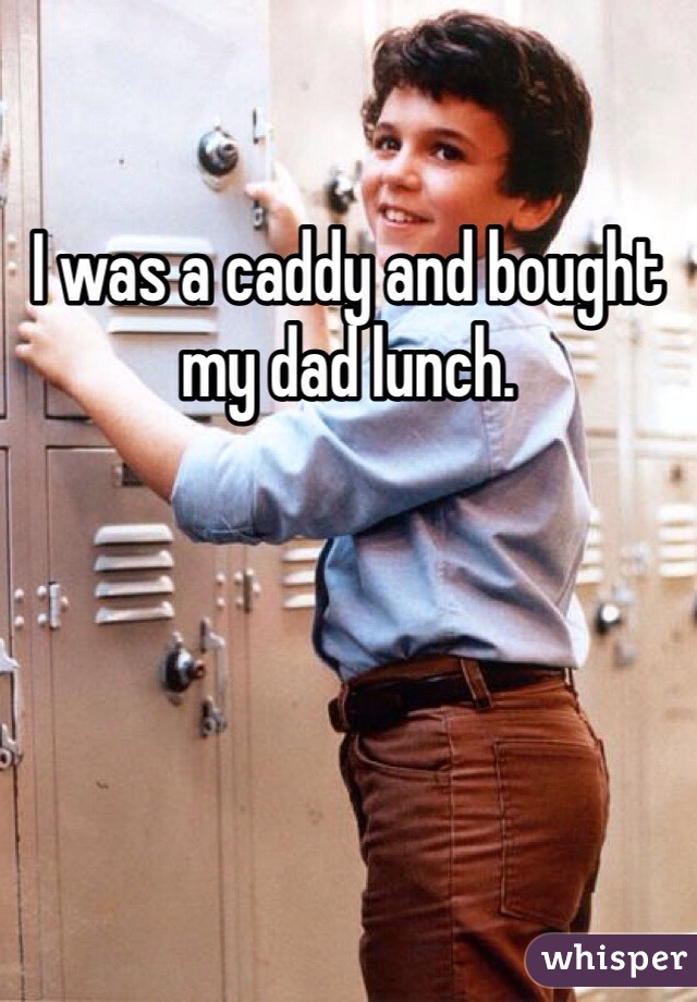 I was a caddy and bought my dad lunch. 