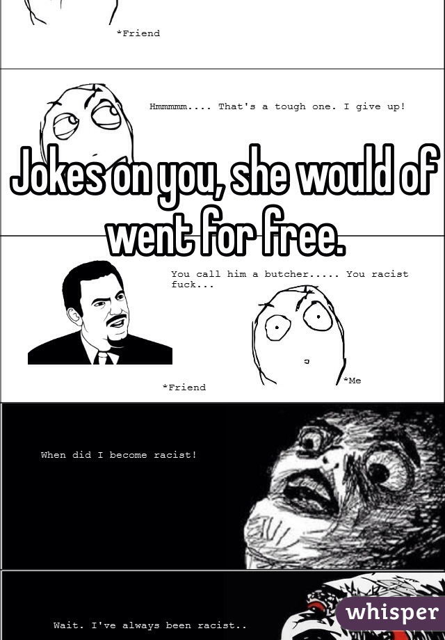 Jokes on you, she would of went for free. 