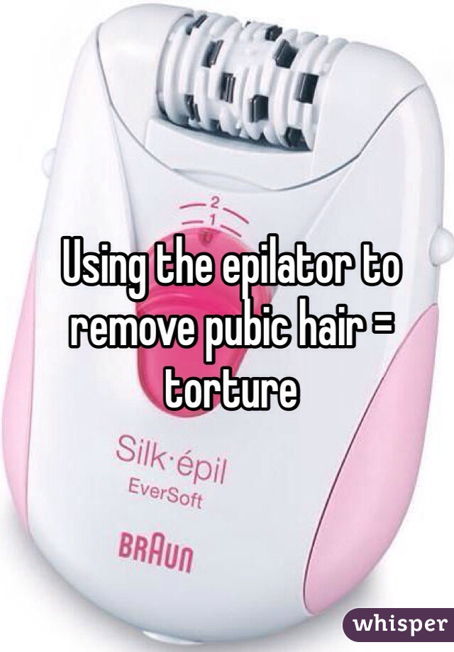 Using the epilator to remove pubic hair = torture