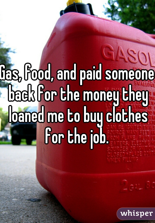 Gas, food, and paid someone back for the money they loaned me to buy clothes for the job. 