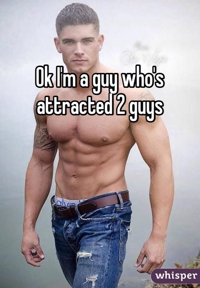 Ok I'm a guy who's attracted 2 guys