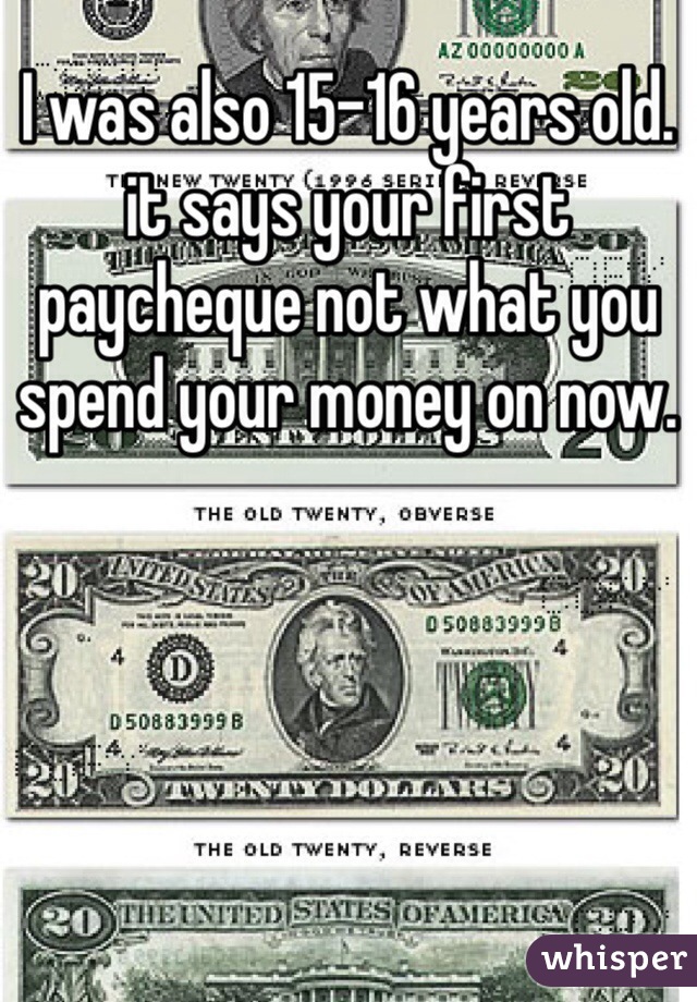 I was also 15-16 years old. it says your first paycheque not what you spend your money on now.