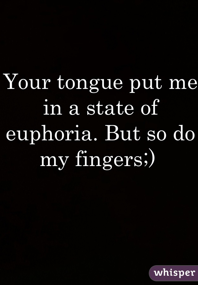 Your tongue put me in a state of euphoria. But so do my fingers;) 
