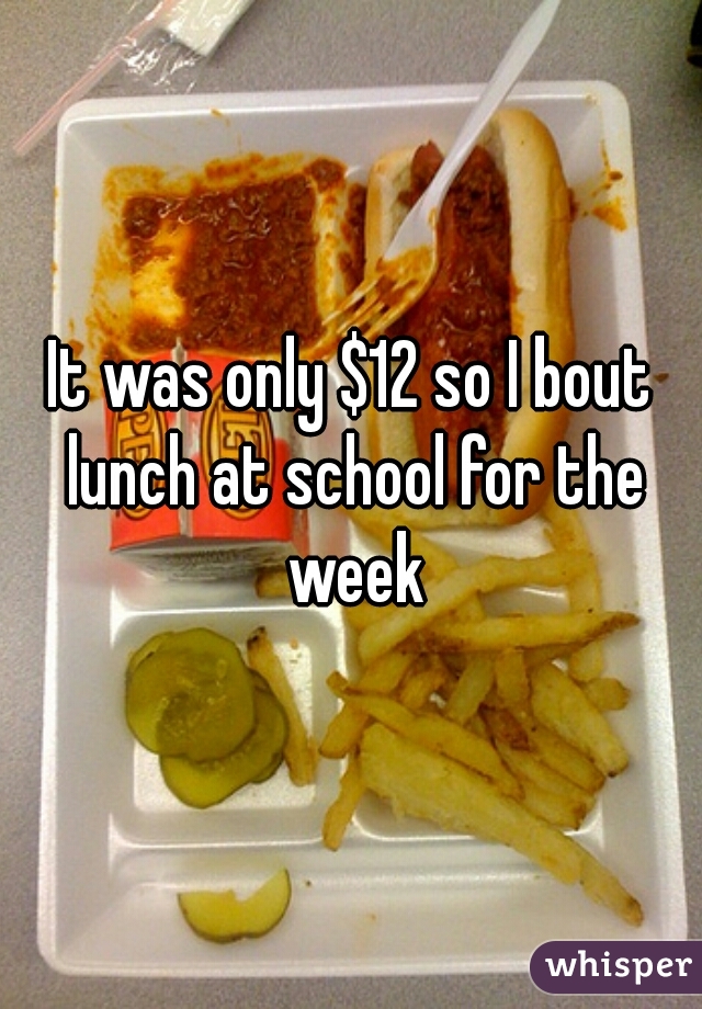 It was only $12 so I bout lunch at school for the week