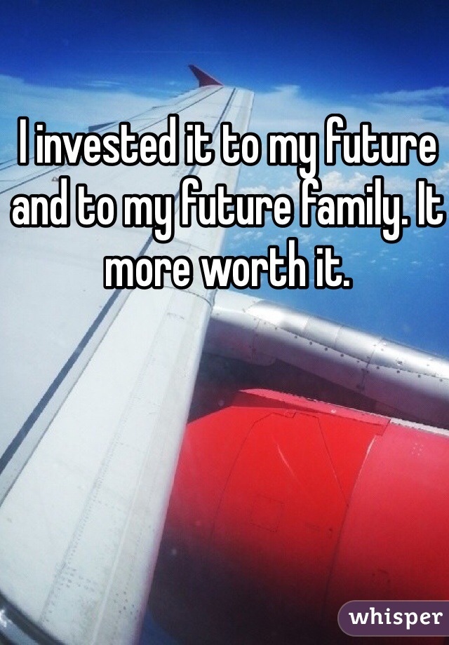 I invested it to my future and to my future family. It more worth it. 