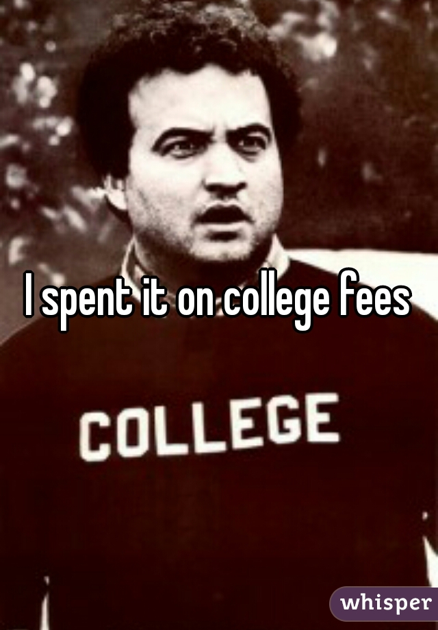 I spent it on college fees