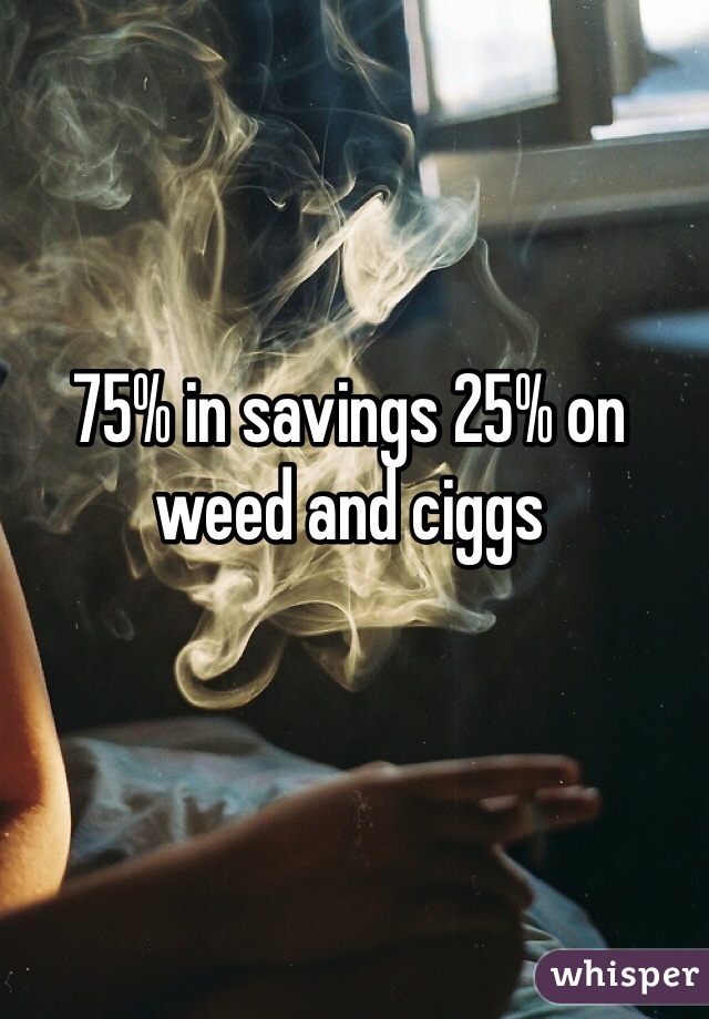 75% in savings 25% on weed and ciggs